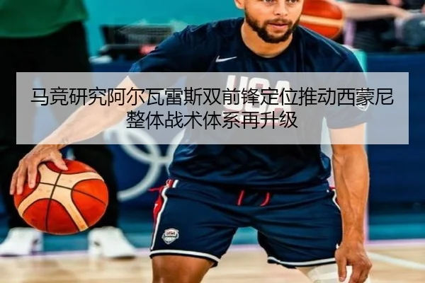 马竞研究阿尔瓦雷斯双前锋定位推动西蒙尼整体战术体系再升级