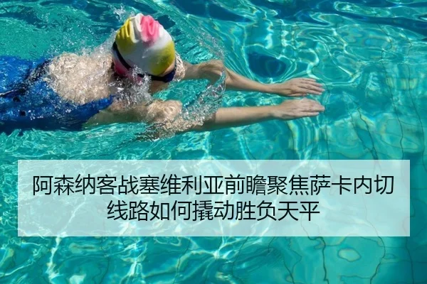 阿森纳客战塞维利亚前瞻聚焦萨卡内切线路如何撬动胜负天平