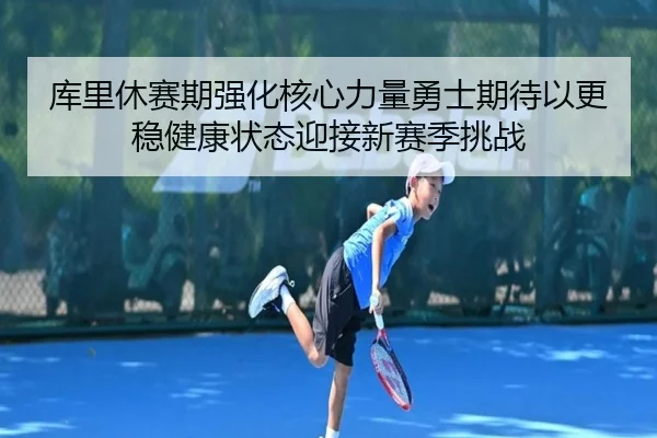 库里休赛期强化核心力量勇士期待以更稳健康状态迎接新赛季挑战