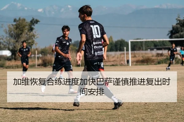 加维恢复合练进度加快巴萨谨慎推进复出时间安排
