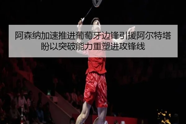 阿森纳加速推进葡萄牙边锋引援阿尔特塔盼以突破能力重塑进攻锋线